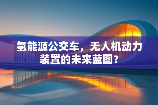 氢能源公交车，无人机动力装置的未来蓝图？