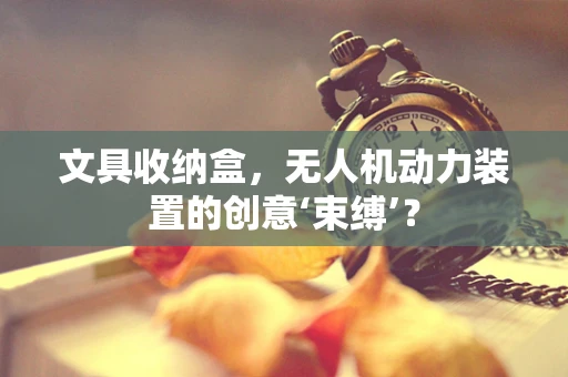 文具收纳盒，无人机动力装置的创意‘束缚’？