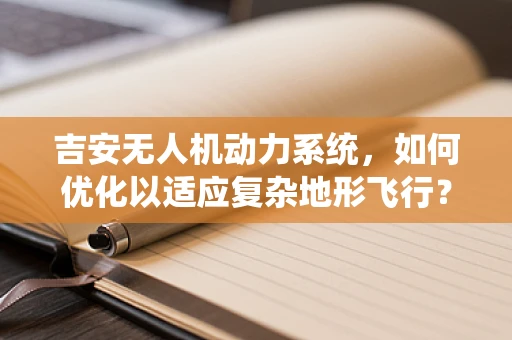 吉安无人机动力系统，如何优化以适应复杂地形飞行？