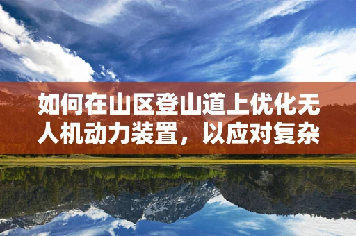 如何在山区登山道上优化无人机动力装置，以应对复杂地形挑战？