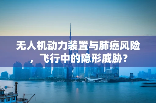 无人机动力装置与肺癌风险，飞行中的隐形威胁？