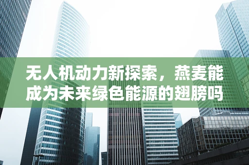 无人机动力新探索，燕麦能成为未来绿色能源的翅膀吗？