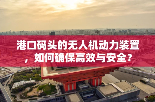 港口码头的无人机动力装置，如何确保高效与安全？