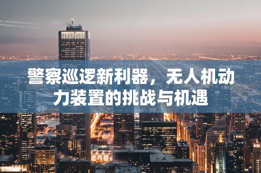 警察巡逻新利器，无人机动力装置的挑战与机遇