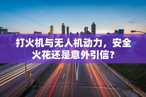 打火机与无人机动力，安全火花还是意外引信？