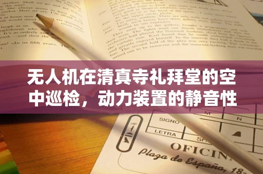 无人机在清真寺礼拜堂的空中巡检，动力装置的静音性与安全性考量