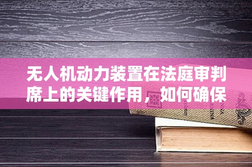 无人机动力装置在法庭审判席上的关键作用，如何确保技术证据的公正性？
