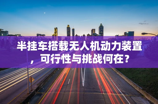 半挂车搭载无人机动力装置，可行性与挑战何在？