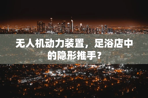 无人机动力装置，足浴店中的隐形推手？