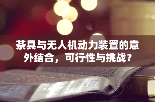 茶具与无人机动力装置的意外结合，可行性与挑战？