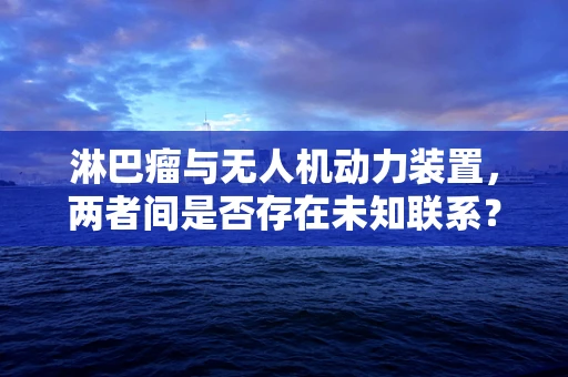 淋巴瘤与无人机动力装置，两者间是否存在未知联系？