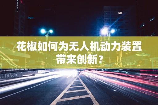 花椒如何为无人机动力装置带来创新？