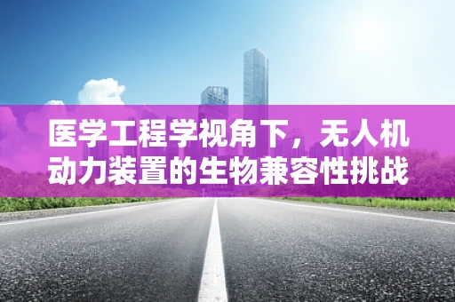 医学工程学视角下，无人机动力装置的生物兼容性挑战