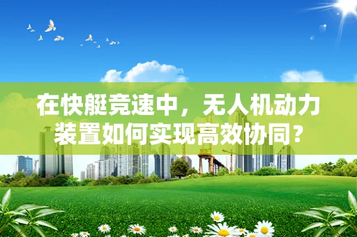 在快艇竞速中，无人机动力装置如何实现高效协同？
