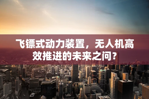 飞镖式动力装置，无人机高效推进的未来之问？