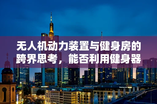 无人机动力装置与健身房的跨界思考，能否利用健身器材提升无人机续航？