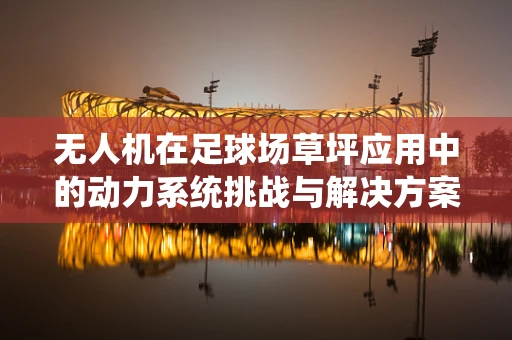 无人机在足球场草坪应用中的动力系统挑战与解决方案