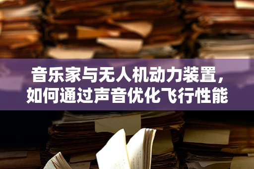 音乐家与无人机动力装置，如何通过声音优化飞行性能？