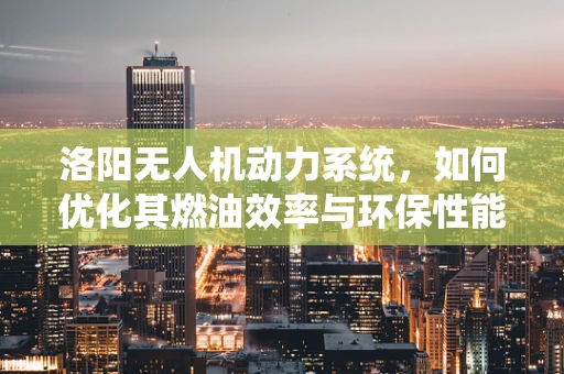 洛阳无人机动力系统，如何优化其燃油效率与环保性能？
