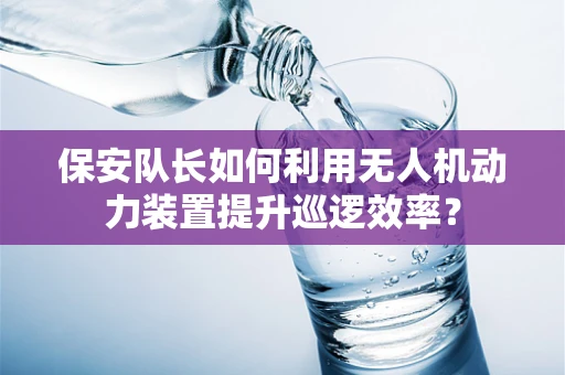 保安队长如何利用无人机动力装置提升巡逻效率？