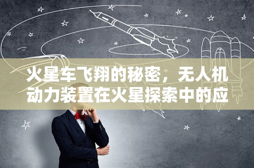 火星车飞翔的秘密，无人机动力装置在火星探索中的应用与挑战