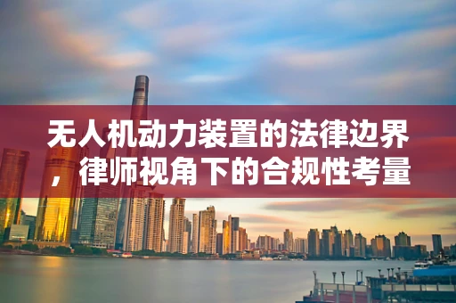 无人机动力装置的法律边界，律师视角下的合规性考量