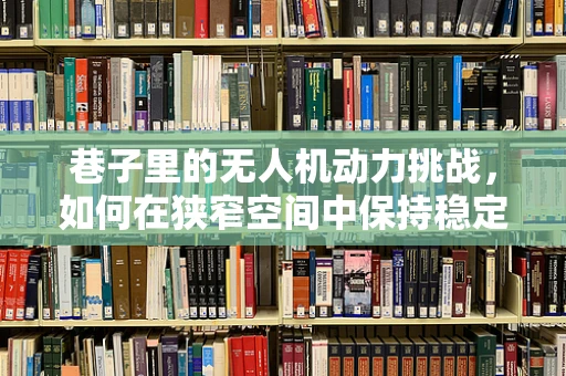 巷子里的无人机动力挑战，如何在狭窄空间中保持稳定飞行？