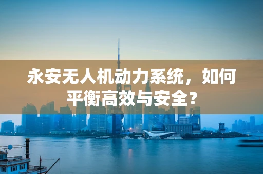 永安无人机动力系统，如何平衡高效与安全？
