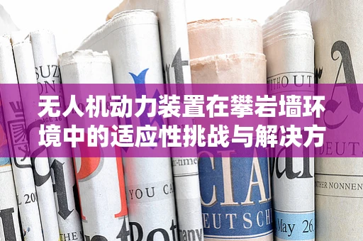 无人机动力装置在攀岩墙环境中的适应性挑战与解决方案
