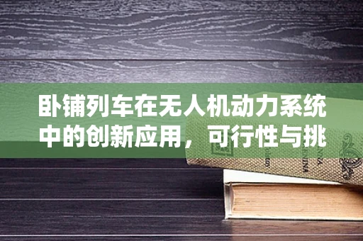 卧铺列车在无人机动力系统中的创新应用，可行性与挑战何在？