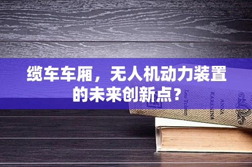 缆车车厢，无人机动力装置的未来创新点？