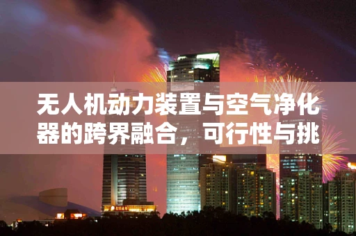 无人机动力装置与空气净化器的跨界融合，可行性与挑战？