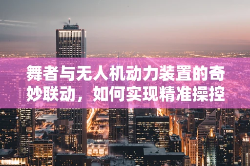 舞者与无人机动力装置的奇妙联动，如何实现精准操控与优雅飞行？