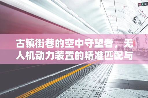 古镇街巷的空中守望者，无人机动力装置的精准匹配与挑战