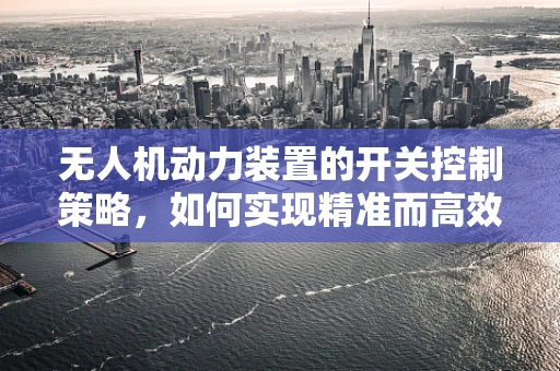 无人机动力装置的开关控制策略，如何实现精准而高效的启停？
