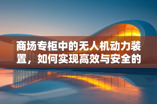 商场专柜中的无人机动力装置，如何实现高效与安全的平衡？