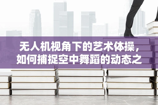 无人机视角下的艺术体操，如何捕捉空中舞蹈的动态之美？
