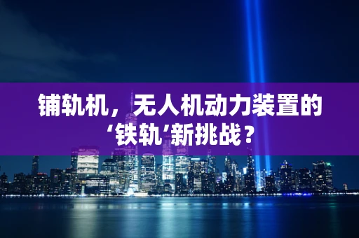 铺轨机，无人机动力装置的‘铁轨’新挑战？