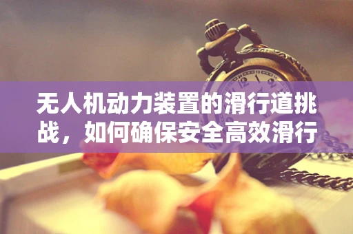 无人机动力装置的滑行道挑战，如何确保安全高效滑行？