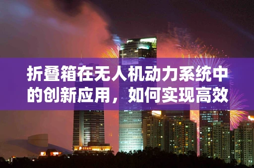 折叠箱在无人机动力系统中的创新应用，如何实现高效紧凑的能量存储？