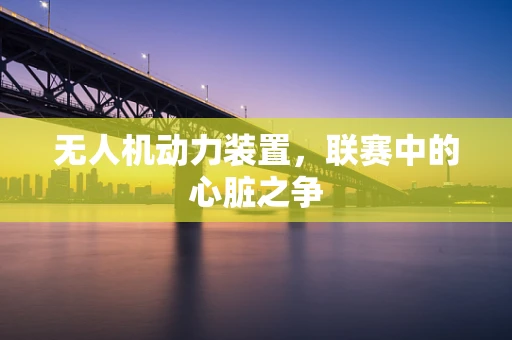无人机动力装置，联赛中的心脏之争