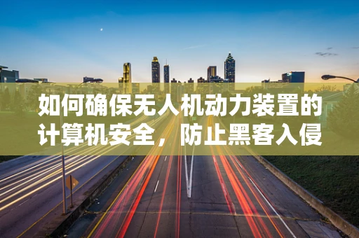 如何确保无人机动力装置的计算机安全，防止黑客入侵？