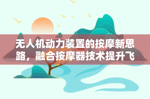 无人机动力装置的按摩新思路，融合按摩器技术提升飞行效率