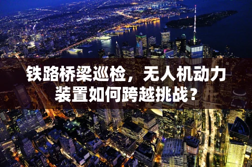 铁路桥梁巡检，无人机动力装置如何跨越挑战？