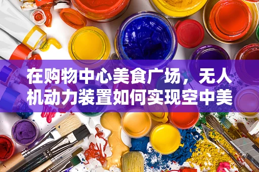 在购物中心美食广场，无人机动力装置如何实现空中美食速递？