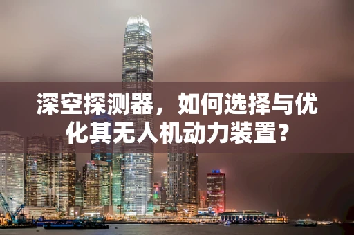 深空探测器，如何选择与优化其无人机动力装置？