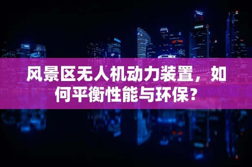 风景区无人机动力装置，如何平衡性能与环保？