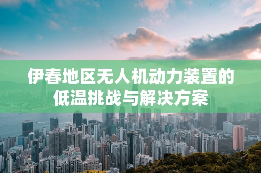 伊春地区无人机动力装置的低温挑战与解决方案