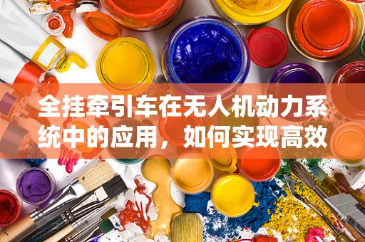 全挂牵引车在无人机动力系统中的应用，如何实现高效牵引与稳定飞行？