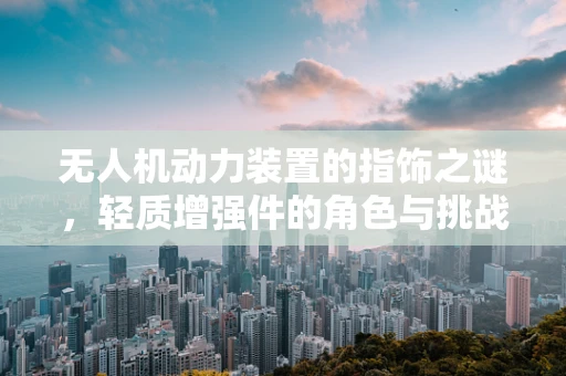 无人机动力装置的指饰之谜，轻质增强件的角色与挑战